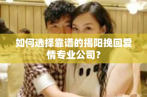 如何选择靠谱的揭阳挽回爱情专业公司？