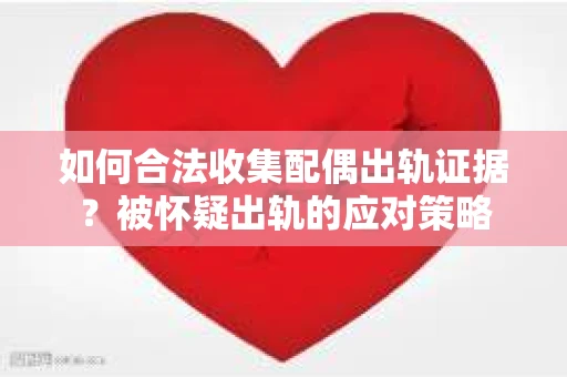 如何合法收集配偶出轨证据？被怀疑出轨的应对策略