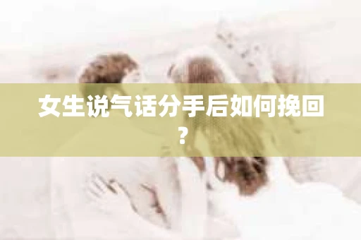 女生说气话分手后如何挽回？