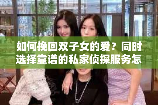 如何挽回双子女的爱？同时选择靠谱的私家侦探服务怎么办？
