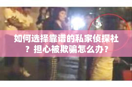 如何选择靠谱的私家侦探社？担心被欺骗怎么办？