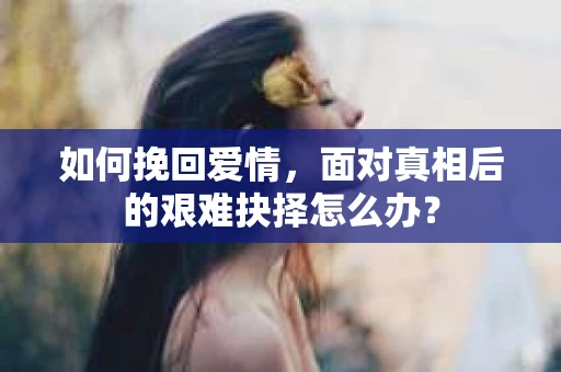 如何挽回爱情，面对真相后的艰难抉择怎么办？