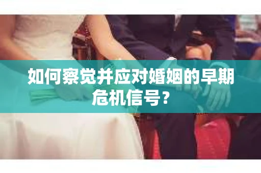 如何察觉并应对婚姻的早期危机信号？