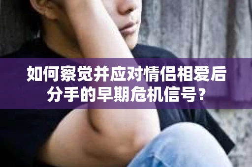 如何察觉并应对情侣相爱后分手的早期危机信号？