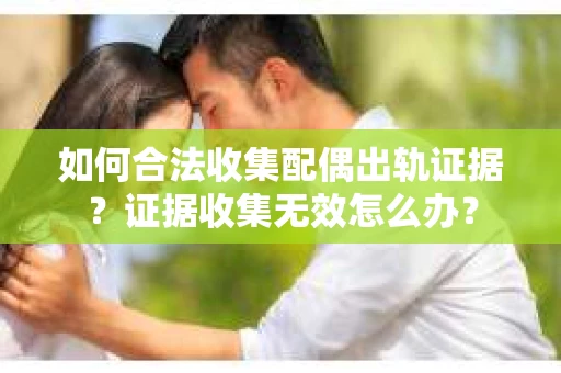 如何合法收集配偶出轨证据?证据收集无效怎么办? 如何合法收集配偶出轨证据?证据收集无效怎么办?