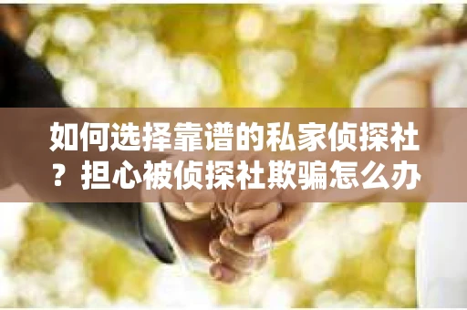 如何选择靠谱的私家侦探社?担心被侦探社欺骗怎么办? 如何选择靠谱的私家侦探社?担心被侦探社欺骗怎么办?