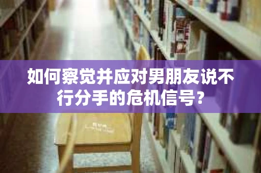 如何察觉并应对男朋友说不行分手的危机信号？