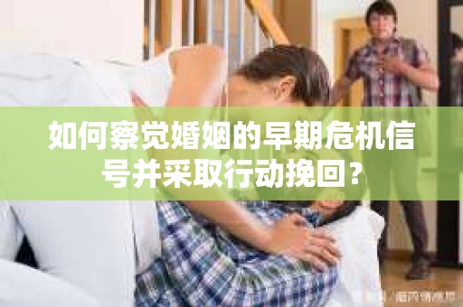 如何察觉婚姻的早期危机信号并采取行动挽回？