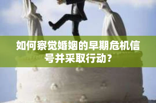 如何察觉婚姻的早期危机信号并采取行动? 如何察觉婚姻的早期危机信号并采取行动?
