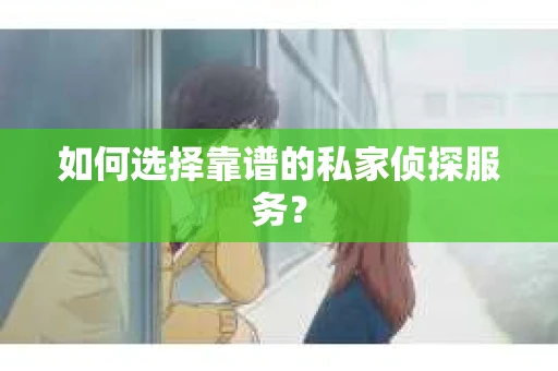 如何选择靠谱的私家侦探服务？