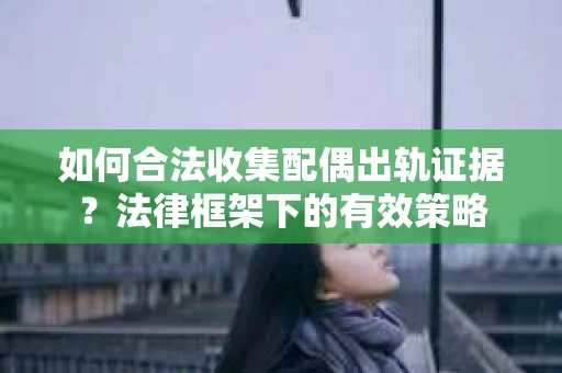 如何合法收集配偶出轨证据？法律框架下的有效策略
