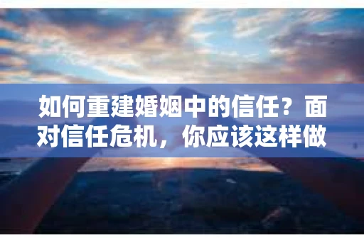 如何重建婚姻中的信任？面对信任危机，你应该这样做