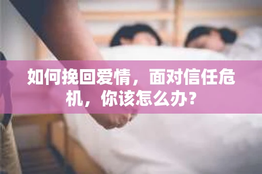 如何挽回爱情，面对信任危机，你该怎么办？