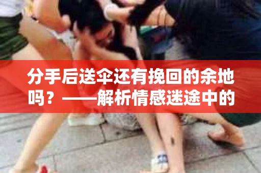 分手后送伞还有挽回的余地吗?——解析情感迷途中的决策 分手后送伞还有挽回的余地吗?——解析情感迷途中的决策