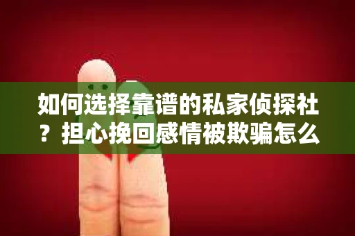 如何选择靠谱的私家侦探社？担心挽回感情被欺骗怎么办？