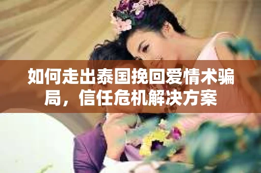 如何走出泰国挽回爱情术骗局，信任危机解决方案
