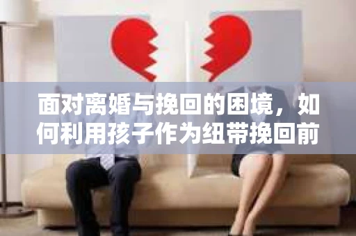 面对离婚与挽回的困境，如何利用孩子作为纽带挽回前夫的技巧？