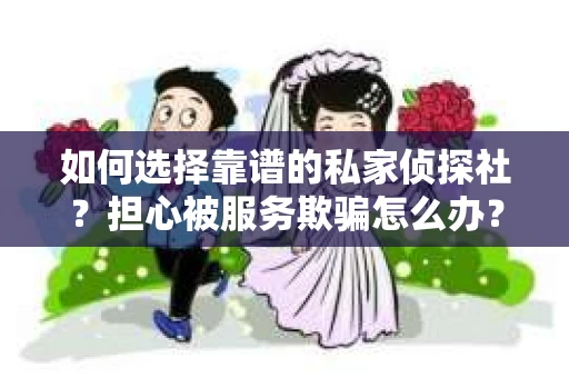 如何选择靠谱的私家侦探社？担心被服务欺骗怎么办？