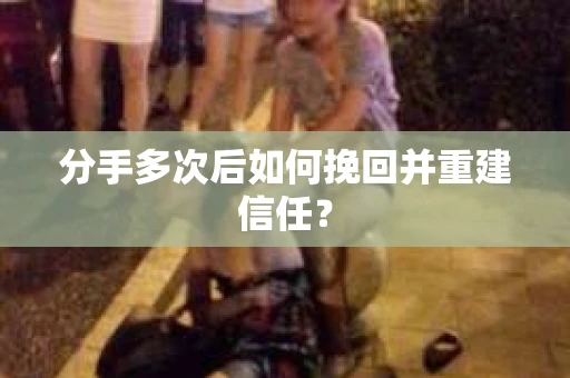 分手多次后如何挽回并重建信任？