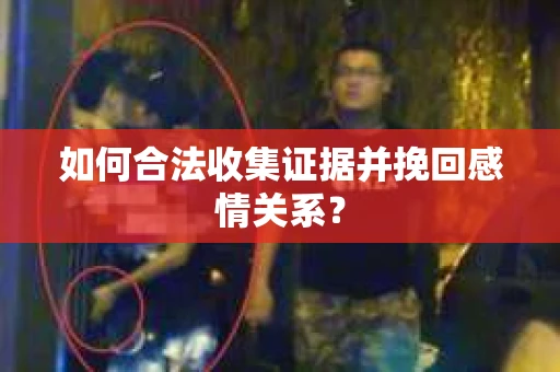 如何合法收集证据并挽回感情关系？