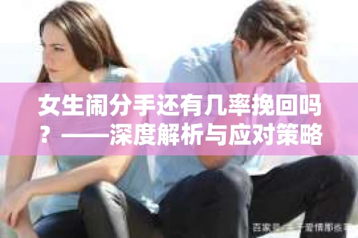 女生闹分手还有几率挽回吗?——深度解析与应对策略 女生闹分手还有几率挽回吗?——深度解析与应对策略