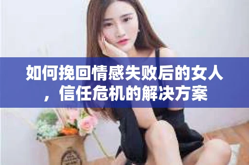 如何挽回情感失败后的女人，信任危机的解决方案