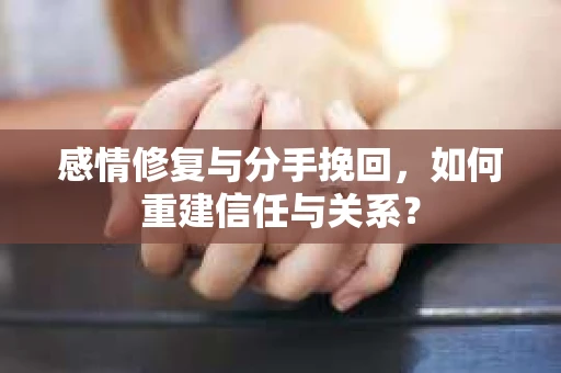 感情修复与分手挽回，如何重建信任与关系？