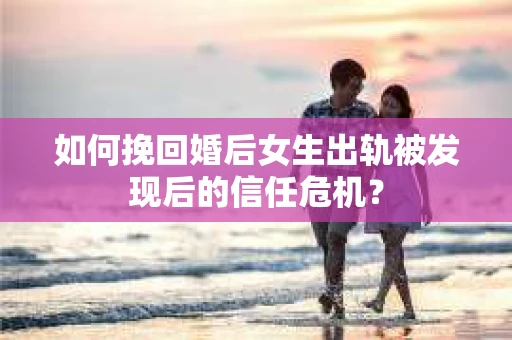 如何挽回婚后女生出轨被发现后的信任危机？