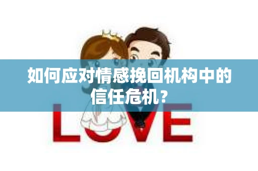如何应对情感挽回机构中的信任危机？