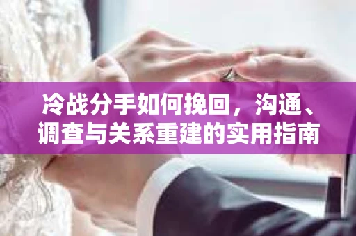 冷战分手如何挽回，沟通、调查与关系重建的实用指南