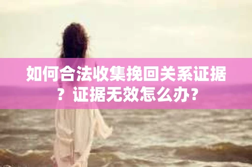 如何合法收集挽回关系证据?证据无效怎么办? 如何合法收集挽回关系证据?证据无效怎么办?