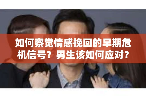 如何察觉情感挽回的早期危机信号？男生该如何应对？