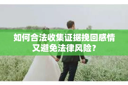 如何合法收集证据挽回感情又避免法律风险？