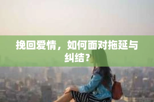 挽回爱情，如何面对拖延与纠结？
