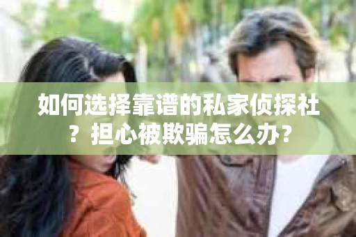 如何选择靠谱的私家侦探社？担心被欺骗怎么办？