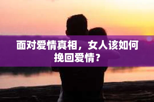 面对爱情真相，女人该如何挽回爱情？