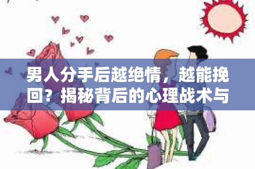 男人分手后越绝情，越能挽回？揭秘背后的心理战术与实际操作