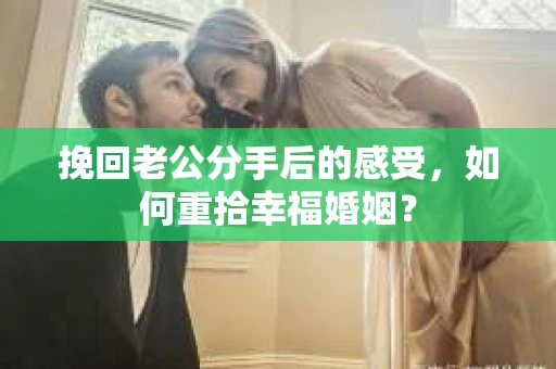 挽回老公分手后的感受，如何重拾幸福婚姻？