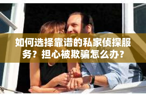 如何选择靠谱的私家侦探服务？担心被欺骗怎么办？