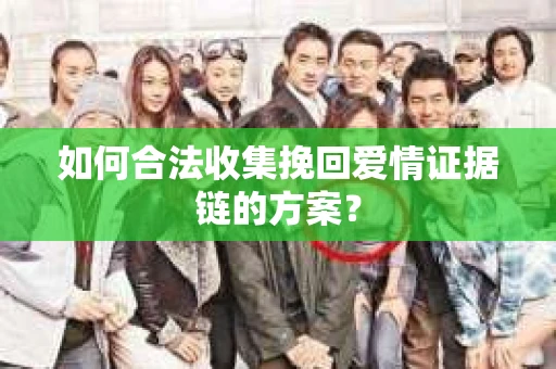 如何合法收集挽回爱情证据链的方案? 如何合法收集挽回爱情证据链的方案?