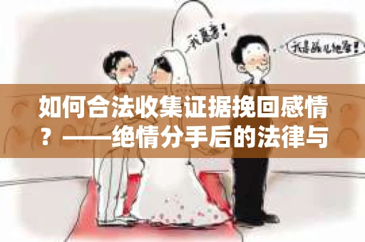 如何合法收集证据挽回感情？——绝情分手后的法律与取证策略