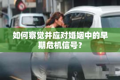 如何察觉并应对婚姻中的早期危机信号？