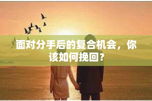 面对分手后的复合机会，你该如何挽回？