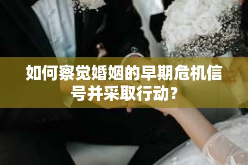 如何察觉婚姻的早期危机信号并采取行动？