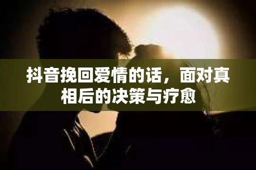 抖音挽回爱情的话，面对真相后的决策与疗愈