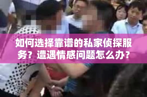 如何选择靠谱的私家侦探服务？遭遇情感问题怎么办？