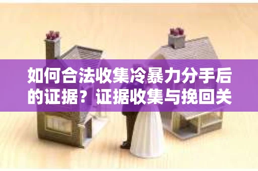 如何合法收集冷暴力分手后的证据？证据收集与挽回关系怎么办？