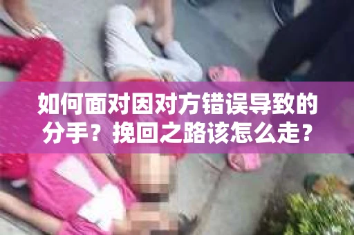 如何面对因对方错误导致的分手？挽回之路该怎么走？