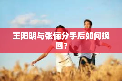 王阳明与张俪分手后如何挽回？
