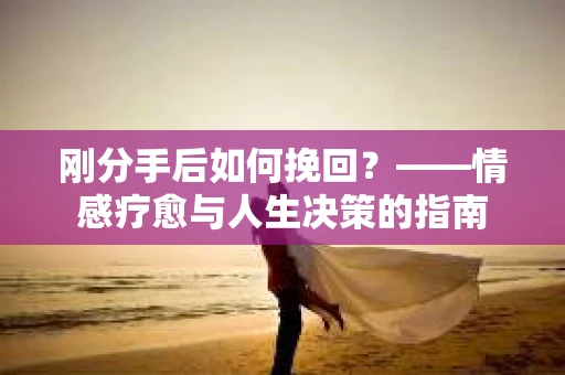 刚分手后如何挽回？——情感疗愈与人生决策的指南